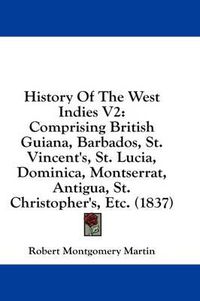 Cover image for History of the West Indies V2: Comprising British Guiana, Barbados, St. Vincent's, St. Lucia, Dominica, Montserrat, Antigua, St. Christopher's, Etc. (1837)