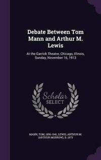 Cover image for Debate Between Tom Mann and Arthur M. Lewis: At the Garrick Theatre, Chicago, Illinois, Sunday, November 16, 1913