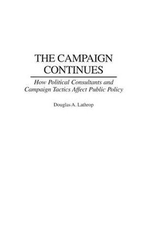 Cover image for The Campaign Continues: How Political Consultants and Campaign Tactics Affect Public Policy