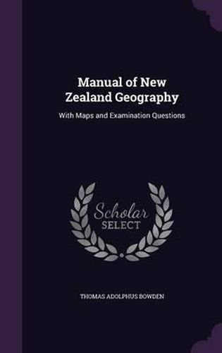 Manual of New Zealand Geography: With Maps and Examination Questions