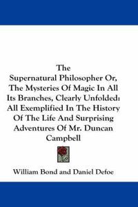 Cover image for The Supernatural Philosopher Or, The Mysteries Of Magic In All Its Branches, Clearly Unfolded: All Exemplified In The History Of The Life And Surprising Adventures Of Mr. Duncan Campbell