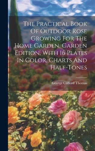 Cover image for The Practical Book Of Outdoor Rose Growing For The Home Garden. Garden Edition, With 16 Plates In Color, Charts And Half-tones