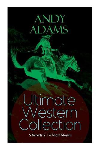 ANDY ADAMS Ultimate Western Collection - 5 Novels & 14 Short Stories: The Story of a Poker Steer, The Log of a Cowboy, A College Vagabond, The Outlet, Reed Anthony, Cowman, The Double Trail, Rangering...