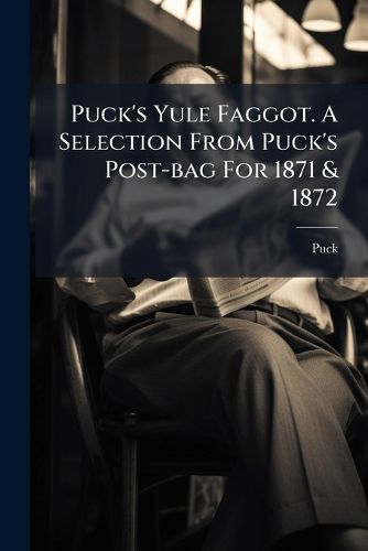 Cover image for Puck's Yule Faggot. A Selection From Puck's Post-bag For 1871 & 1872