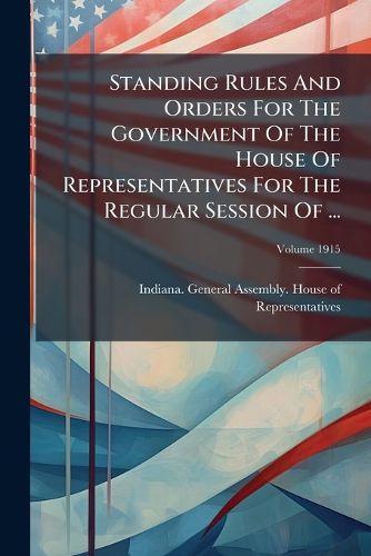 Cover image for Standing Rules And Orders For The Government Of The House Of Representatives For The Regular Session Of ...; Volume 1915