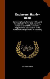 Cover image for Engineers' Handy-Book: Containing Facts, Formulae, Tables, and Questions on Power, Its Generation, Transmission and Measurement ... Together with a Discussion of the Fundamental Experiments in Electricity