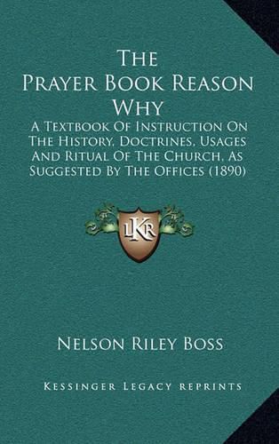 Cover image for The Prayer Book Reason Why: A Textbook of Instruction on the History, Doctrines, Usages and Ritual of the Church, as Suggested by the Offices (1890)