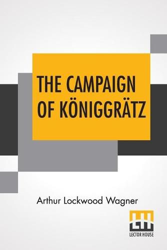 Cover image for The Campaign Of Koeniggratz: A Study Of The Austro-Prussian Conflict In The Light Of The American Civil War.