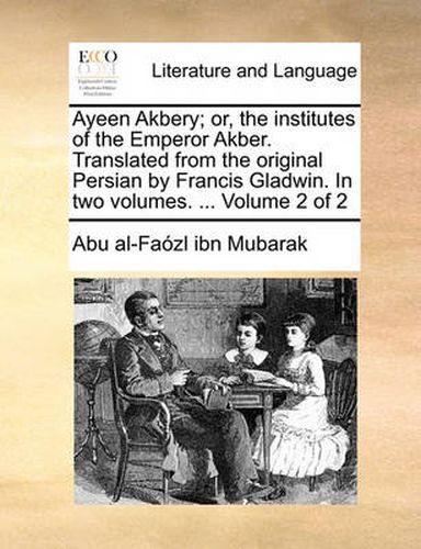 Cover image for Ayeen Akbery; Or, the Institutes of the Emperor Akber. Translated from the Original Persian by Francis Gladwin. in Two Volumes. ... Volume 2 of 2