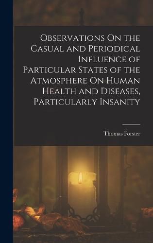 Observations On the Casual and Periodical Influence of Particular States of the Atmosphere On Human Health and Diseases, Particularly Insanity