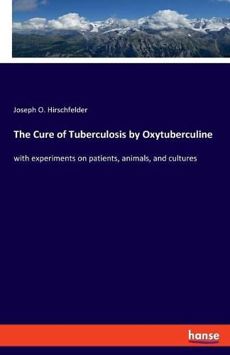 Cover image for The Cure of Tuberculosis by Oxytuberculine: with experiments on patients, animals, and cultures