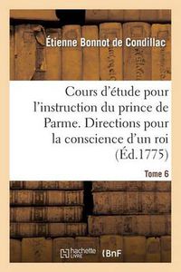 Cover image for Cours d'Etude Pour l'Instruction Du Prince de Parme. Directions Pour La Conscience d'Un Roi. T. 6