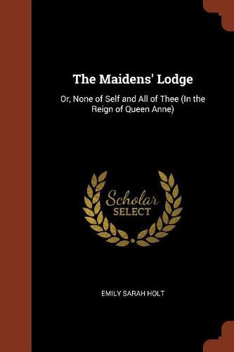 Cover image for The Maidens' Lodge: Or, None of Self and All of Thee (in the Reign of Queen Anne)