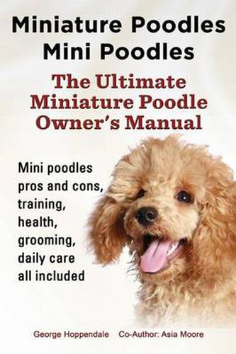 Cover image for Miniature Poodles Mini Poodles. Miniature Poodles Pros and Cons, Training, Health, Grooming, Daily Care All Included.