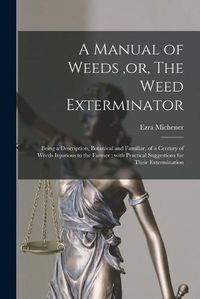 Cover image for A Manual of Weeds, or, The Weed Exterminator [microform]: Being a Description, Botanical and Familiar, of a Century of Weeds Injurious to the Farmer: With Practical Suggestions for Their Extermination