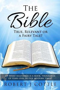 Cover image for The Bible True, Relevant or a Fairy Tale?: Of what relevance is a book, thousands of years old, in our modern times?