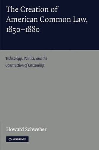 Cover image for The Creation of American Common Law, 1850-1880: Technology, Politics, and the Construction of Citizenship