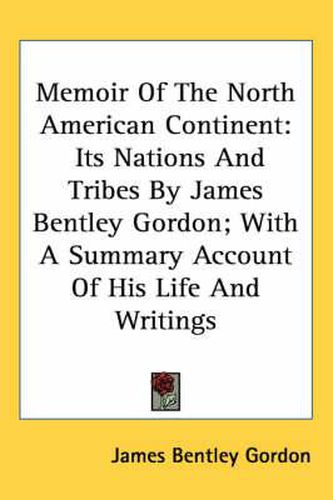 Memoir of the North American Continent: Its Nations and Tribes by James Bentley Gordon; With a Summary Account of His Life and Writings