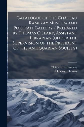 Cover image for Catalogue of the Ch Teau Ramezay Museum and Portrait Gallery / Prepared by Thomas O'Leary, Assistant Librarian (Under the Supervision of the President of the Antiquarian Society)