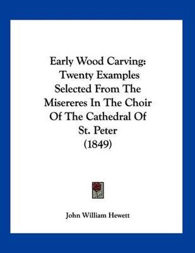 Cover image for Early Wood Carving: Twenty Examples Selected from the Misereres in the Choir of the Cathedral of St. Peter (1849)