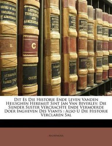 Cover image for Dit Es Die Historie Ende Leven Vanden Heilyghen Heremijt Sint Jan Van Beverley: Die Sijnder Suster Vercrachte Ende Vermoerde Doer Ingheven Des Viants: Also U Die Historie Verclaren Sal