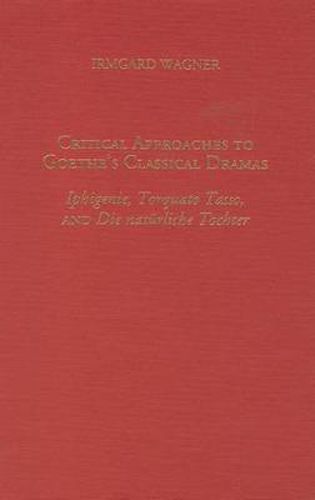 Cover image for Critical Approaches to Goethe's Classical Dramas: Iphigenie, Torquato Tasso, and Die naturliche Tochter