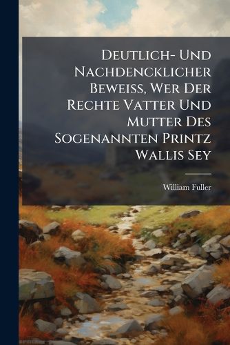 Cover image for Deutlich- Und Nachdencklicher BeweiA, Wer Der Rechte Vatter Und Mutter Des Sogenannten Printz Wallis Sey