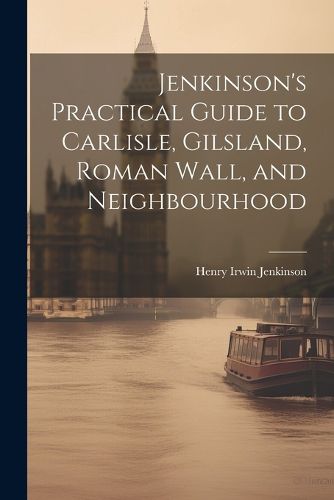 Cover image for Jenkinson's Practical Guide to Carlisle, Gilsland, Roman Wall, and Neighbourhood