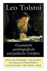 Cover image for Gesammelte autobiografische und politische Schriften: Meine ersten Erinnerungen + Eine Schande + Zur Frage von der Freiheit des Willens + Satirisches Gedicht + Meine Beichte + Briefe: Die Memoiren und die politischen Ansichten von Lew Tolstoi