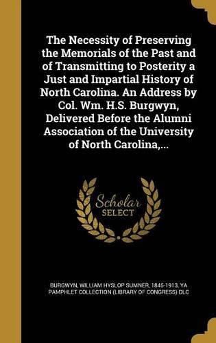 Cover image for The Necessity of Preserving the Memorials of the Past and of Transmitting to Posterity a Just and Impartial History of North Carolina. An Address by Col. Wm. H.S. Burgwyn, Delivered Before the Alumni Association of the University of North Carolina, ...