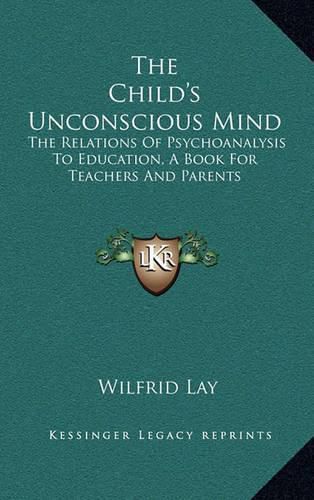 Cover image for The Child's Unconscious Mind: The Relations of Psychoanalysis to Education, a Book for Teachers and Parents