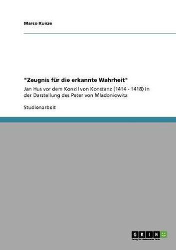 Cover image for Zeugnis fur die erkannte Wahrheit: Jan Hus vor dem Konzil von Konstanz (1414 - 1418) in der Darstellung des Peter von Mladoniowitz