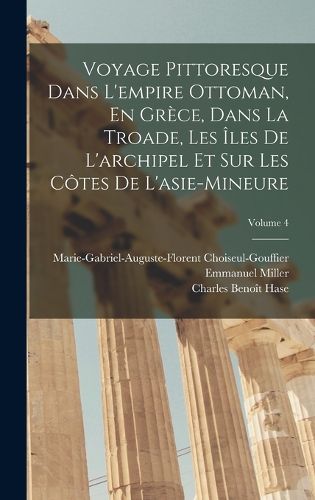 Cover image for Voyage Pittoresque Dans L'empire Ottoman, En Grece, Dans La Troade, Les Iles De L'archipel Et Sur Les Cotes De L'asie-Mineure; Volume 4