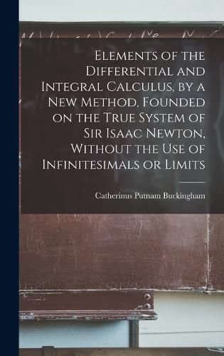 Cover image for Elements of the Differential and Integral Calculus, by a new Method, Founded on the True System of Sir Isaac Newton, Without the use of Infinitesimals or Limits