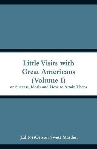 Cover image for Little Visits with Great Americans (Volume I): Or Success, Ideals and How to Attain Them