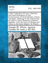 Cover image for A New Collection of Laws, Charters and Local Ordinances of the Governments of Great Britain, France and Spain, Relating to the Concessions of Land I