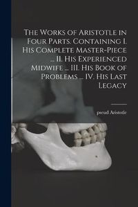 Cover image for The Works of Aristotle in Four Parts. Containing I. His Complete Master-piece ... II. His Experienced Midwife ... III. His Book of Problems ... IV. His Last Legacy