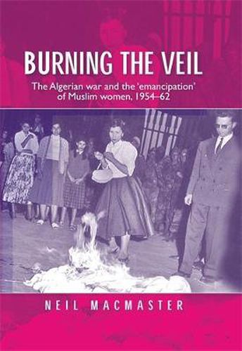 Cover image for Burning the Veil: The Algerian War and the 'emancipation' of Muslim Women, 1954-62