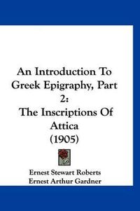 Cover image for An Introduction to Greek Epigraphy, Part 2: The Inscriptions of Attica (1905)