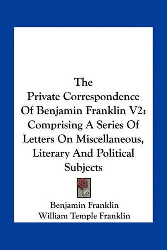 The Private Correspondence of Benjamin Franklin V2: Comprising a Series of Letters on Miscellaneous, Literary and Political Subjects