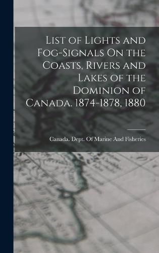 Cover image for List of Lights and Fog-Signals On the Coasts, Rivers and Lakes of the Dominion of Canada. 1874-1878, 1880