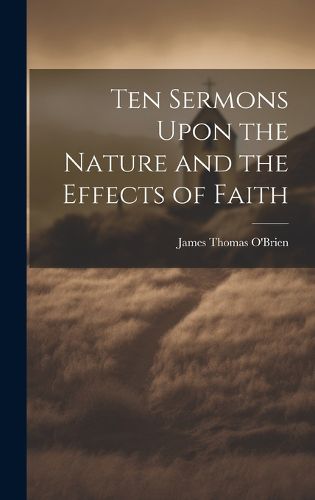 Cover image for Ten Sermons Upon the Nature and the Effects of Faith