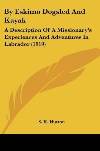 Cover image for By Eskimo Dogsled and Kayak: A Description of a Missionary's Experiences and Adventures in Labrador (1919)