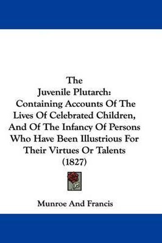 The Juvenile Plutarch: Containing Accounts of the Lives of Celebrated Children, and of the Infancy of Persons Who Have Been Illustrious for Their Virtues or Talents (1827)