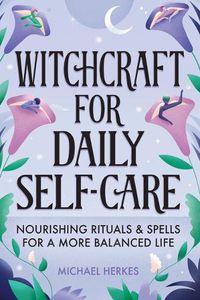 Cover image for Witchcraft for Daily Self-Care: Nourishing Rituals and Spells for a More Balanced Life