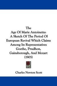 Cover image for The Age of Marie Antoinette: A Sketch of the Period of European Revival Which Claims Among Its Representatives Goethe, Prudhon, Gainsborough, and Mozart (1905)