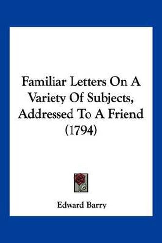 Cover image for Familiar Letters on a Variety of Subjects, Addressed to a Friend (1794)