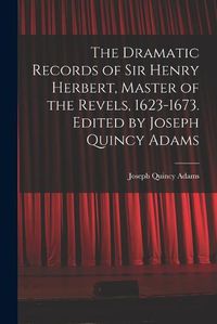 Cover image for The Dramatic Records of Sir Henry Herbert, Master of the Revels, 1623-1673. Edited by Joseph Quincy Adams