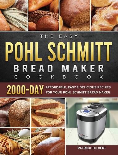 Cover image for The Easy Pohl Schmitt Bread Maker Cookbook: 2000-Day Affordable, Easy & Delicious Recipes for your Pohl Schmitt Bread Maker