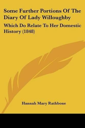 Cover image for Some Further Portions Of The Diary Of Lady Willoughby: Which Do Relate To Her Domestic History (1848)